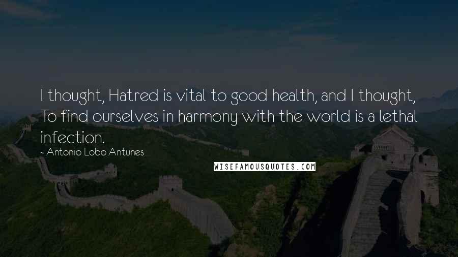 Antonio Lobo Antunes Quotes: I thought, Hatred is vital to good health, and I thought, To find ourselves in harmony with the world is a lethal infection.