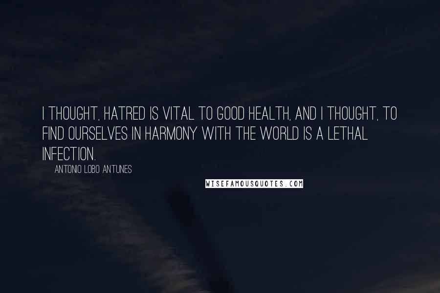 Antonio Lobo Antunes Quotes: I thought, Hatred is vital to good health, and I thought, To find ourselves in harmony with the world is a lethal infection.
