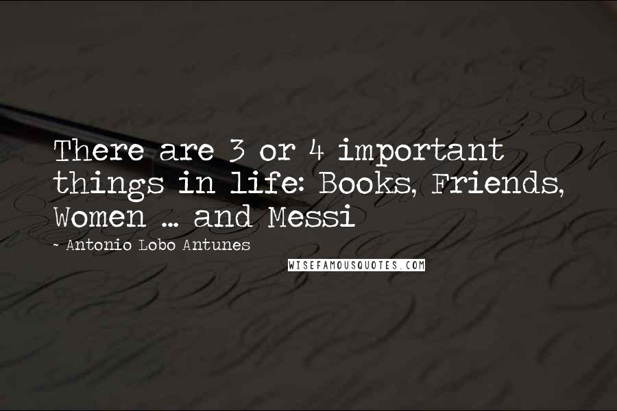 Antonio Lobo Antunes Quotes: There are 3 or 4 important things in life: Books, Friends, Women ... and Messi