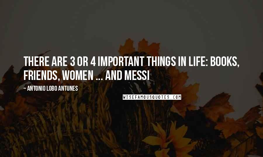 Antonio Lobo Antunes Quotes: There are 3 or 4 important things in life: Books, Friends, Women ... and Messi