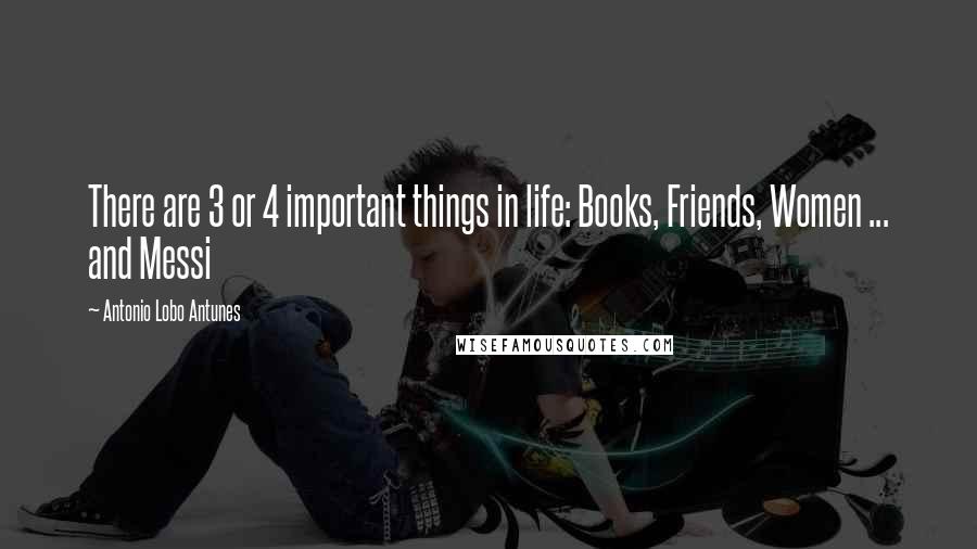 Antonio Lobo Antunes Quotes: There are 3 or 4 important things in life: Books, Friends, Women ... and Messi