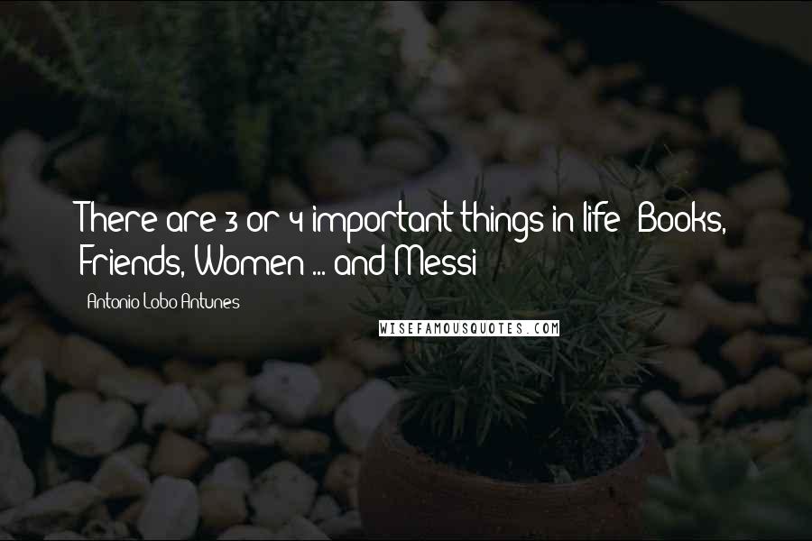 Antonio Lobo Antunes Quotes: There are 3 or 4 important things in life: Books, Friends, Women ... and Messi