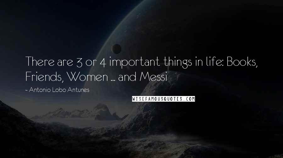 Antonio Lobo Antunes Quotes: There are 3 or 4 important things in life: Books, Friends, Women ... and Messi