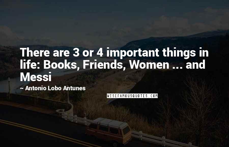 Antonio Lobo Antunes Quotes: There are 3 or 4 important things in life: Books, Friends, Women ... and Messi