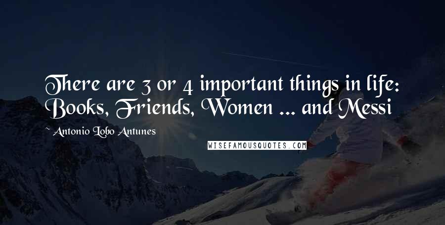 Antonio Lobo Antunes Quotes: There are 3 or 4 important things in life: Books, Friends, Women ... and Messi