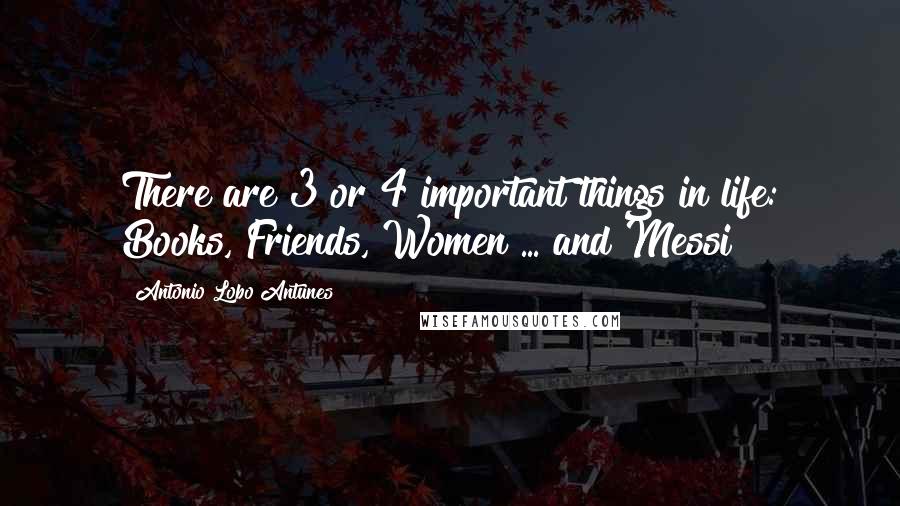 Antonio Lobo Antunes Quotes: There are 3 or 4 important things in life: Books, Friends, Women ... and Messi
