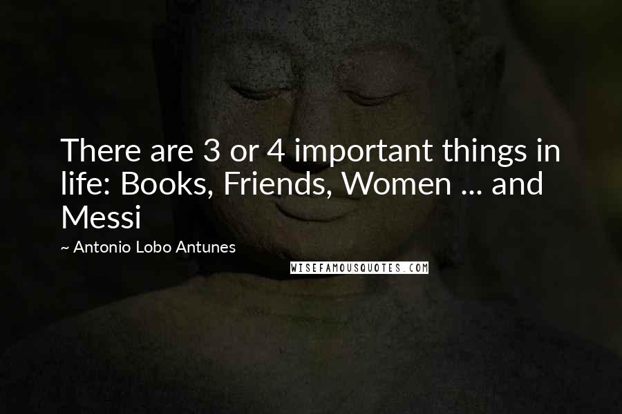 Antonio Lobo Antunes Quotes: There are 3 or 4 important things in life: Books, Friends, Women ... and Messi