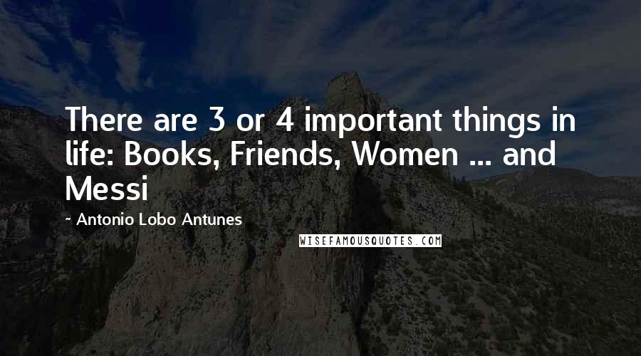 Antonio Lobo Antunes Quotes: There are 3 or 4 important things in life: Books, Friends, Women ... and Messi