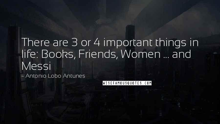 Antonio Lobo Antunes Quotes: There are 3 or 4 important things in life: Books, Friends, Women ... and Messi
