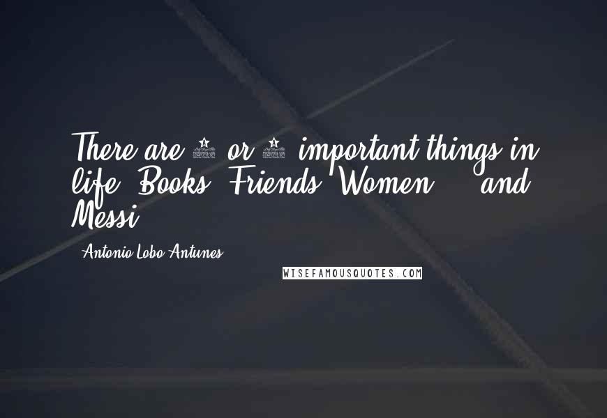 Antonio Lobo Antunes Quotes: There are 3 or 4 important things in life: Books, Friends, Women ... and Messi