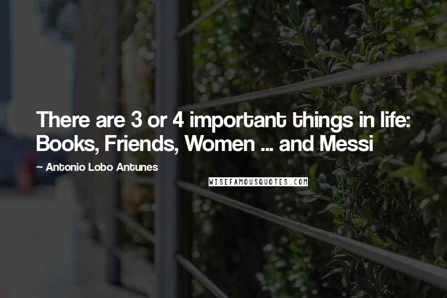 Antonio Lobo Antunes Quotes: There are 3 or 4 important things in life: Books, Friends, Women ... and Messi