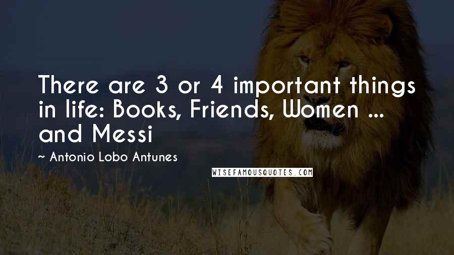 Antonio Lobo Antunes Quotes: There are 3 or 4 important things in life: Books, Friends, Women ... and Messi
