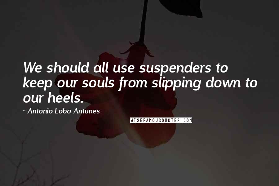 Antonio Lobo Antunes Quotes: We should all use suspenders to keep our souls from slipping down to our heels.