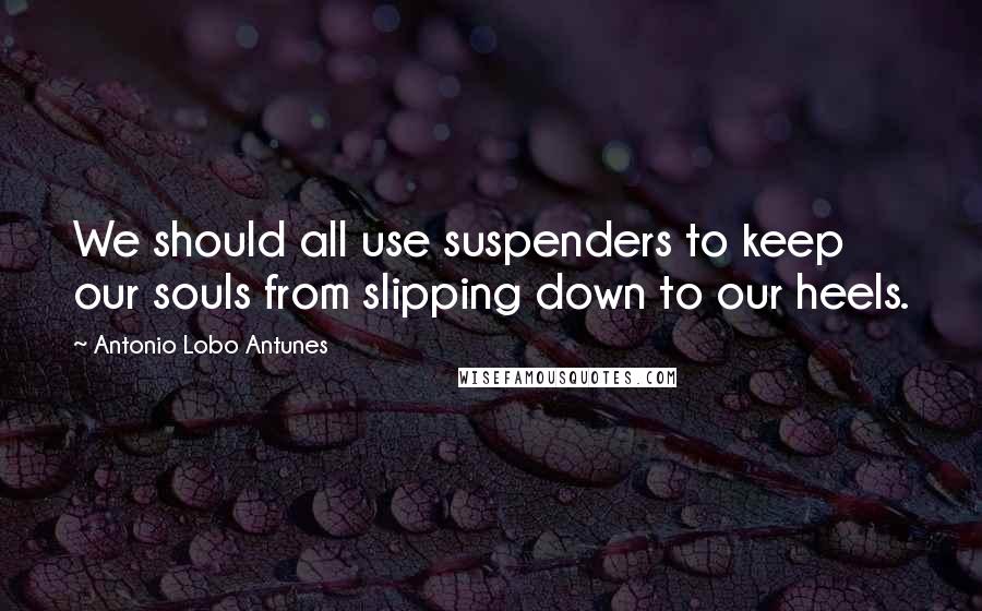 Antonio Lobo Antunes Quotes: We should all use suspenders to keep our souls from slipping down to our heels.