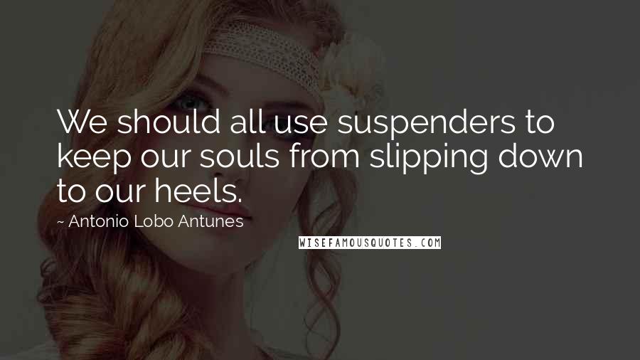 Antonio Lobo Antunes Quotes: We should all use suspenders to keep our souls from slipping down to our heels.