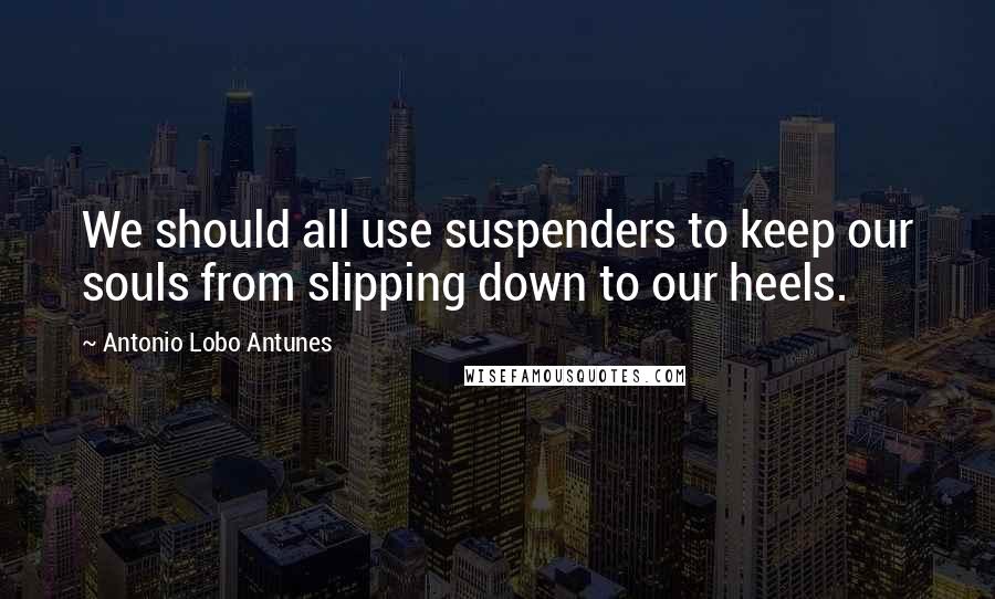Antonio Lobo Antunes Quotes: We should all use suspenders to keep our souls from slipping down to our heels.