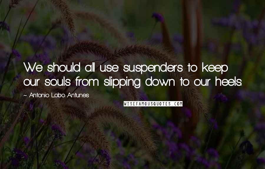 Antonio Lobo Antunes Quotes: We should all use suspenders to keep our souls from slipping down to our heels.