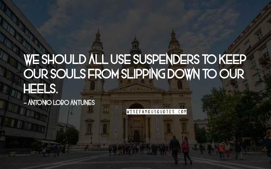 Antonio Lobo Antunes Quotes: We should all use suspenders to keep our souls from slipping down to our heels.