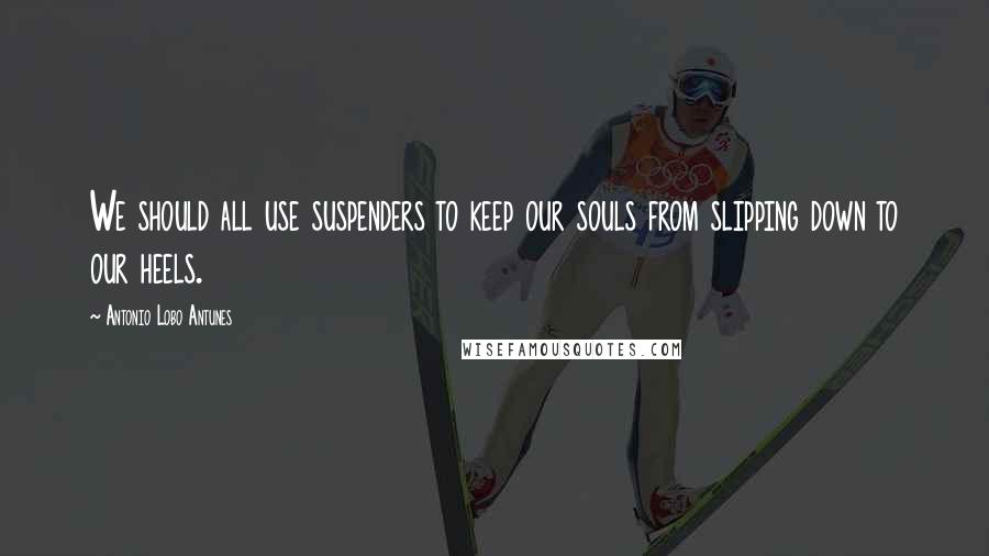 Antonio Lobo Antunes Quotes: We should all use suspenders to keep our souls from slipping down to our heels.