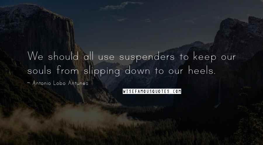 Antonio Lobo Antunes Quotes: We should all use suspenders to keep our souls from slipping down to our heels.