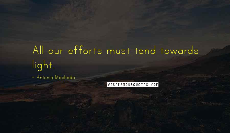 Antonio Machado Quotes: All our efforts must tend towards light.
