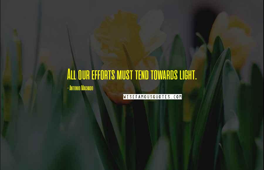 Antonio Machado Quotes: All our efforts must tend towards light.