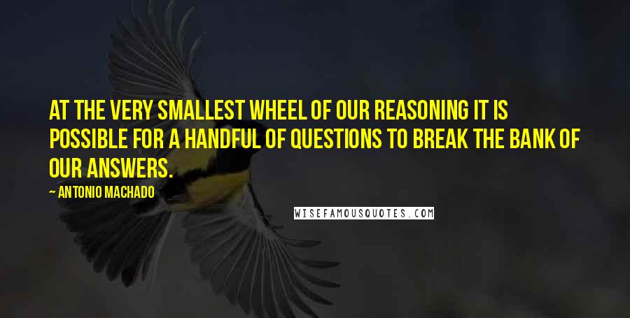 Antonio Machado Quotes: At the very smallest wheel of our reasoning it is possible for a handful of questions to break the bank of our answers.