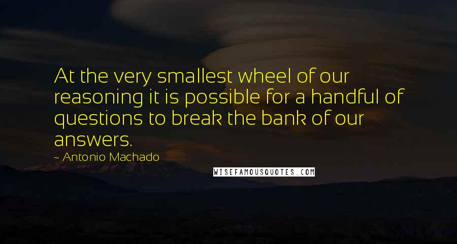 Antonio Machado Quotes: At the very smallest wheel of our reasoning it is possible for a handful of questions to break the bank of our answers.