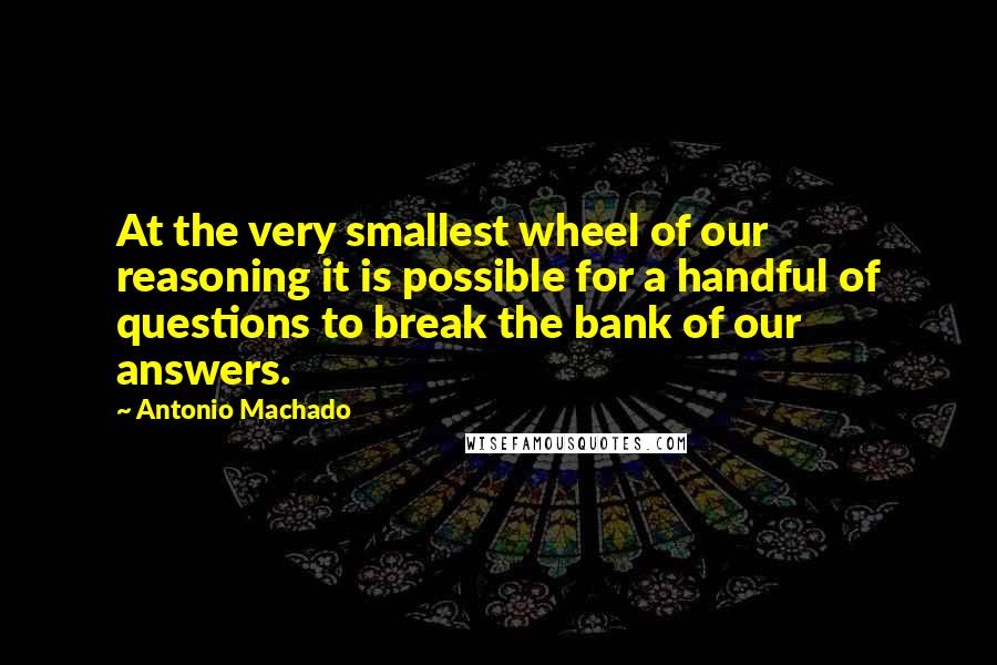 Antonio Machado Quotes: At the very smallest wheel of our reasoning it is possible for a handful of questions to break the bank of our answers.