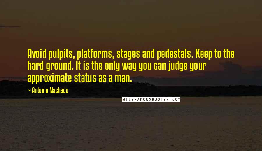 Antonio Machado Quotes: Avoid pulpits, platforms, stages and pedestals. Keep to the hard ground. It is the only way you can judge your approximate status as a man.