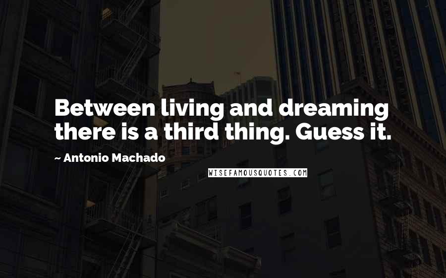 Antonio Machado Quotes: Between living and dreaming there is a third thing. Guess it.