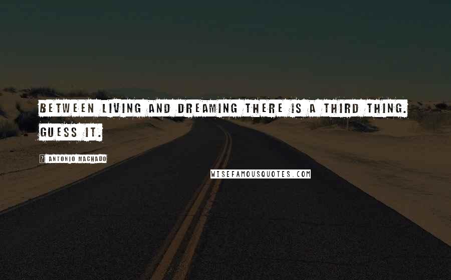 Antonio Machado Quotes: Between living and dreaming there is a third thing. Guess it.