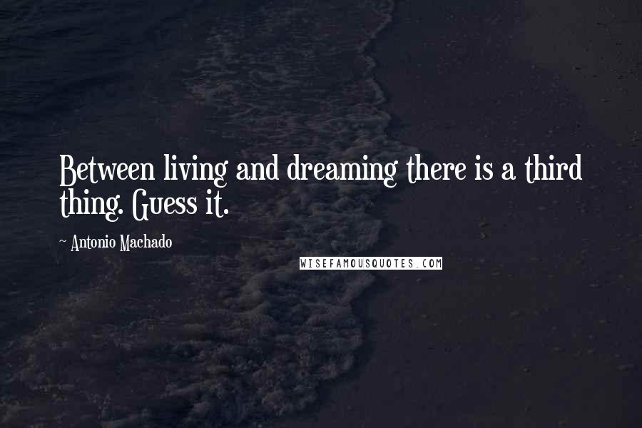 Antonio Machado Quotes: Between living and dreaming there is a third thing. Guess it.