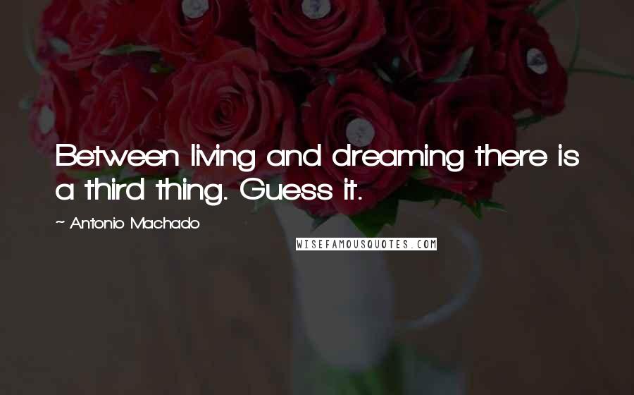 Antonio Machado Quotes: Between living and dreaming there is a third thing. Guess it.