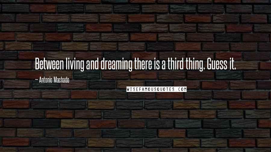 Antonio Machado Quotes: Between living and dreaming there is a third thing. Guess it.