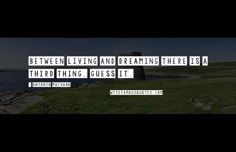 Antonio Machado Quotes: Between living and dreaming there is a third thing. Guess it.