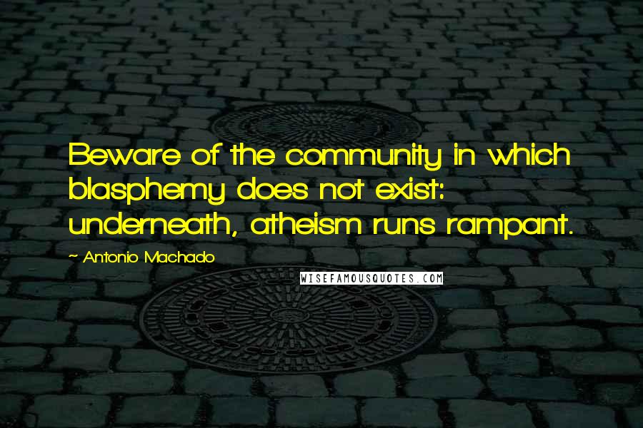 Antonio Machado Quotes: Beware of the community in which blasphemy does not exist: underneath, atheism runs rampant.