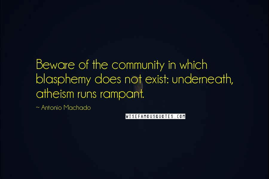 Antonio Machado Quotes: Beware of the community in which blasphemy does not exist: underneath, atheism runs rampant.
