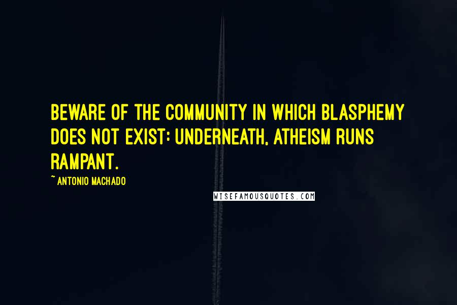 Antonio Machado Quotes: Beware of the community in which blasphemy does not exist: underneath, atheism runs rampant.