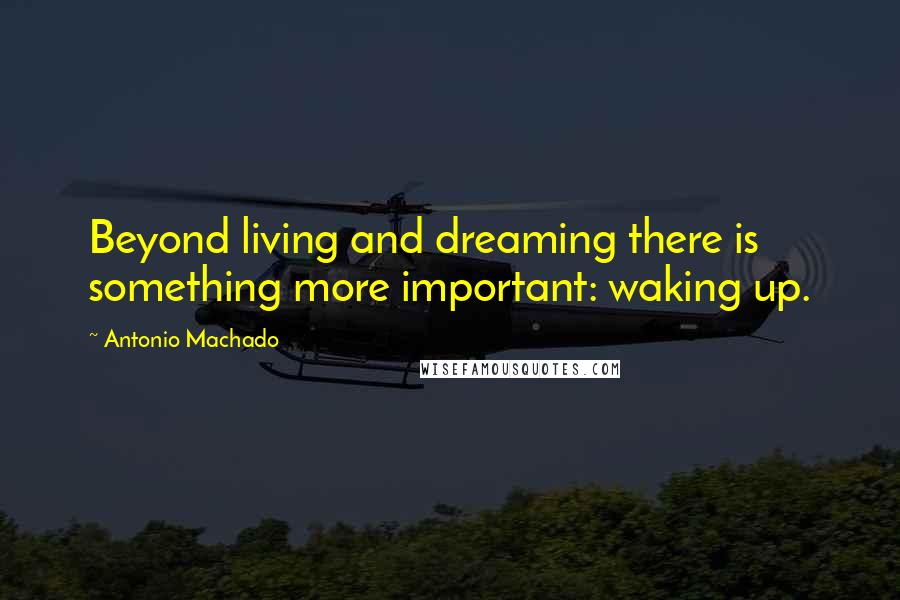 Antonio Machado Quotes: Beyond living and dreaming there is something more important: waking up.