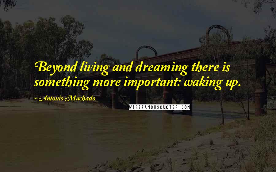 Antonio Machado Quotes: Beyond living and dreaming there is something more important: waking up.