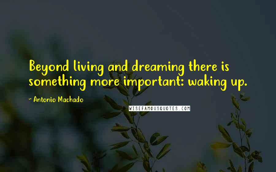 Antonio Machado Quotes: Beyond living and dreaming there is something more important: waking up.