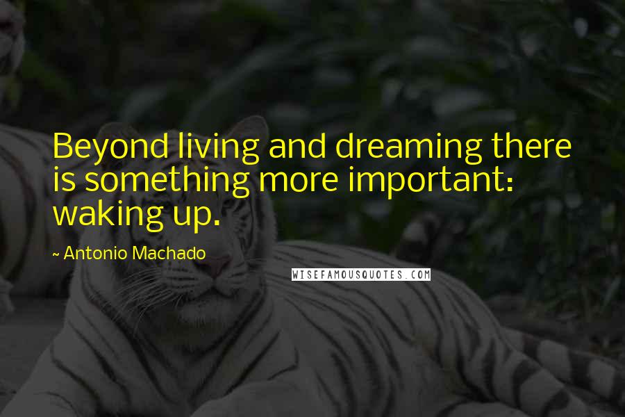 Antonio Machado Quotes: Beyond living and dreaming there is something more important: waking up.