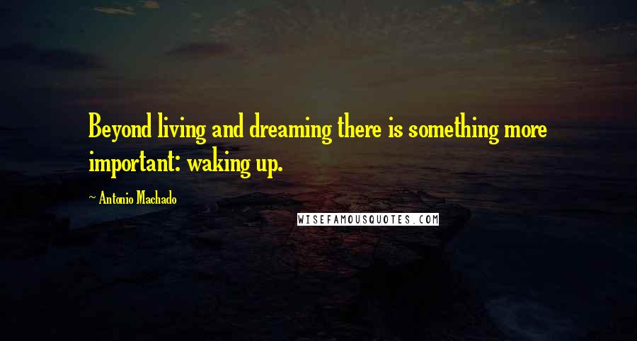 Antonio Machado Quotes: Beyond living and dreaming there is something more important: waking up.