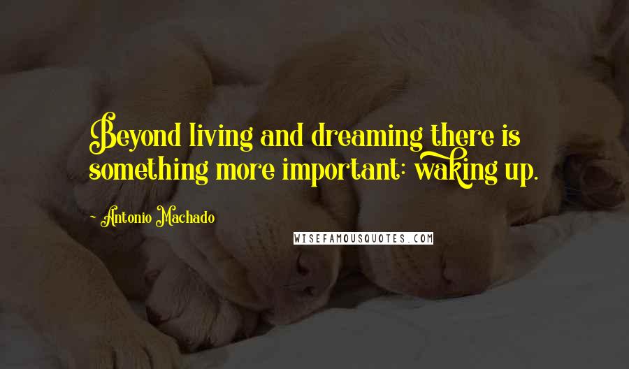 Antonio Machado Quotes: Beyond living and dreaming there is something more important: waking up.