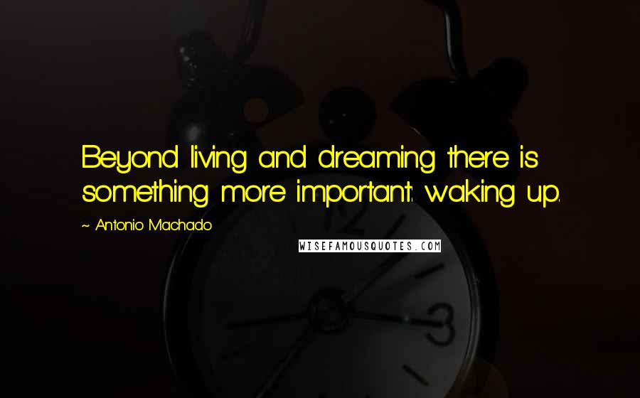 Antonio Machado Quotes: Beyond living and dreaming there is something more important: waking up.