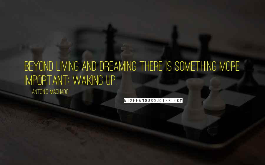 Antonio Machado Quotes: Beyond living and dreaming there is something more important: waking up.