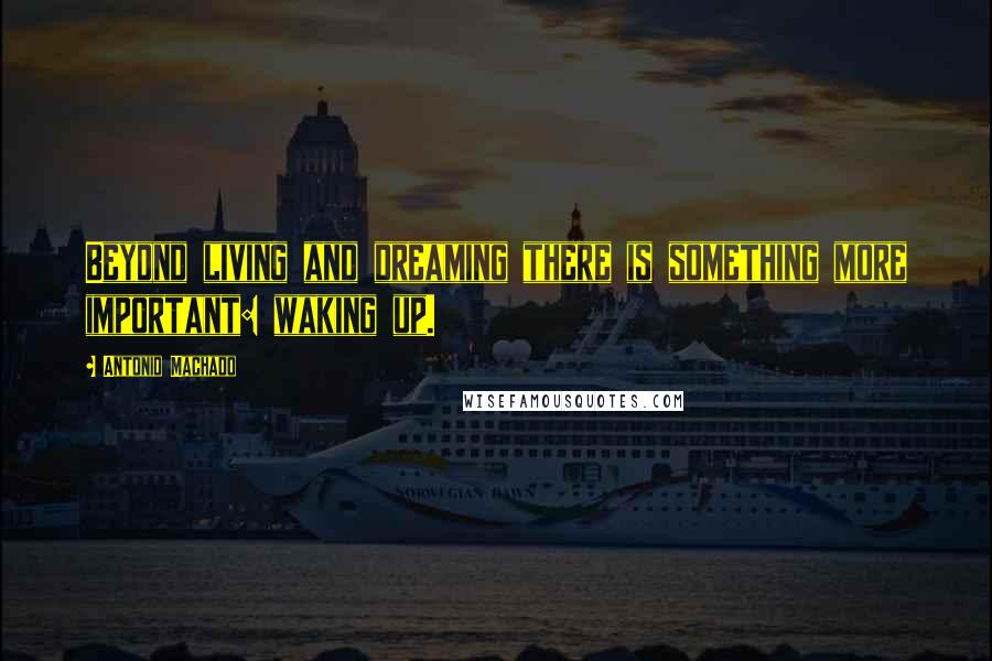 Antonio Machado Quotes: Beyond living and dreaming there is something more important: waking up.