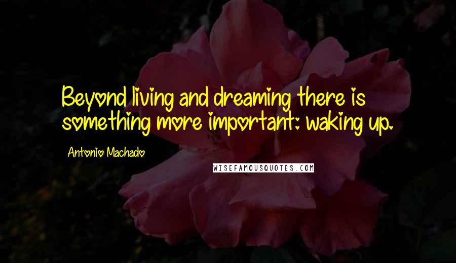 Antonio Machado Quotes: Beyond living and dreaming there is something more important: waking up.