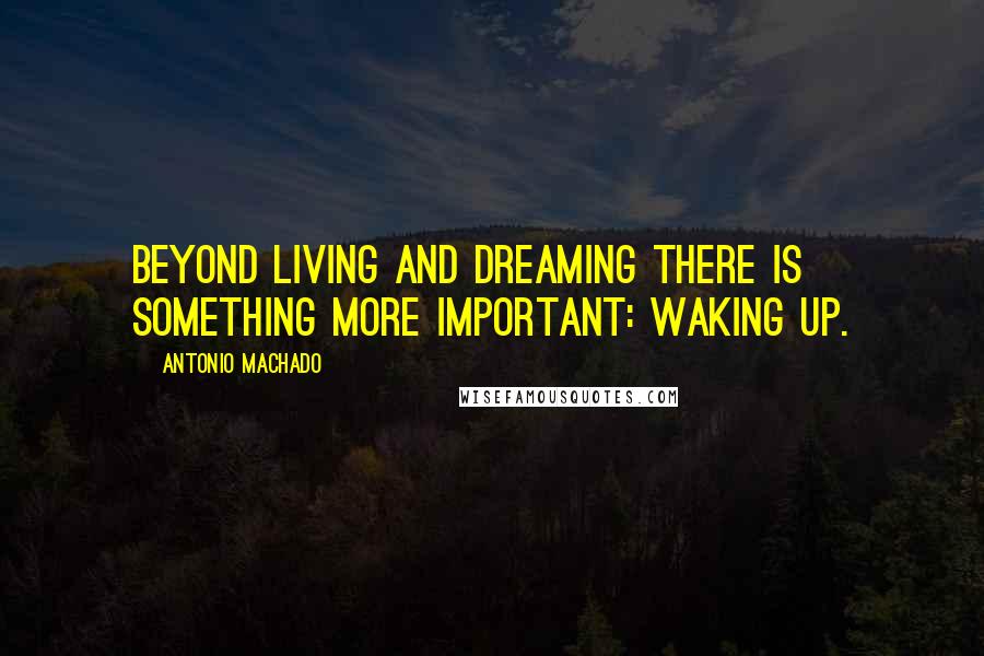 Antonio Machado Quotes: Beyond living and dreaming there is something more important: waking up.